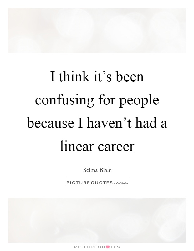 I think it's been confusing for people because I haven't had a linear career Picture Quote #1