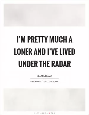 I’m pretty much a loner and I’ve lived under the radar Picture Quote #1