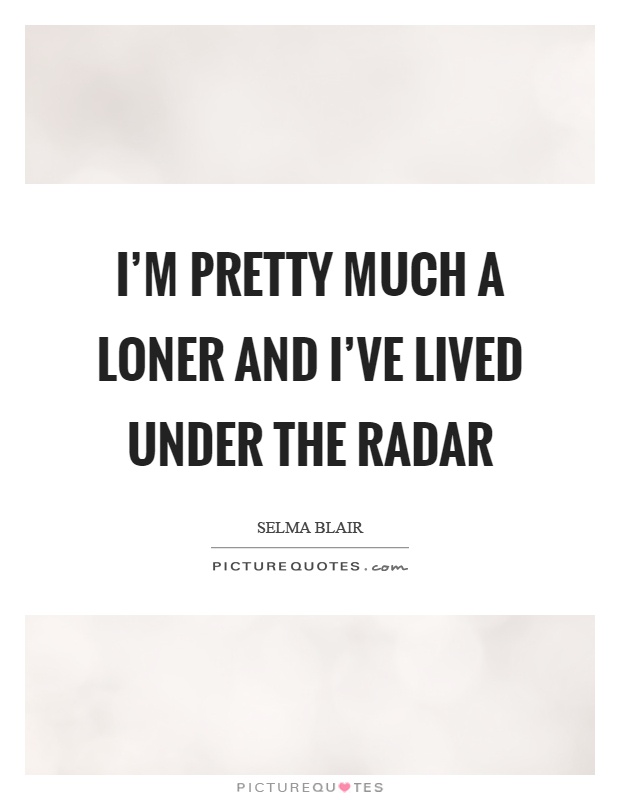 I'm pretty much a loner and I've lived under the radar Picture Quote #1