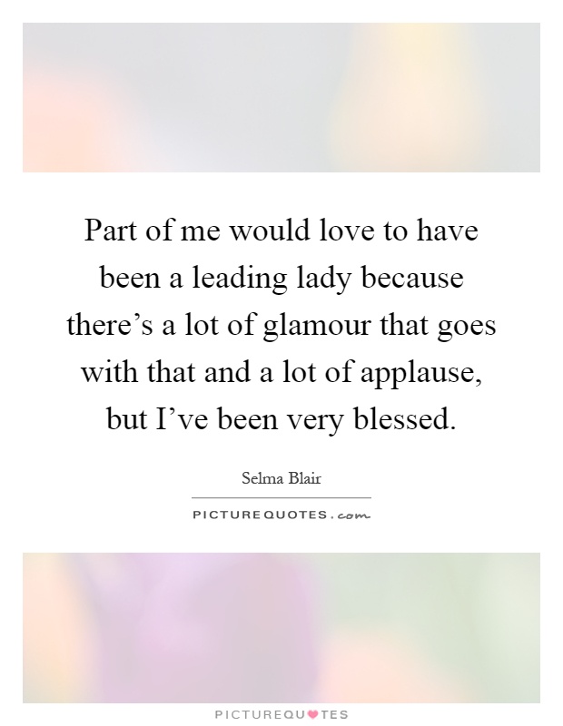 Part of me would love to have been a leading lady because there's a lot of glamour that goes with that and a lot of applause, but I've been very blessed Picture Quote #1