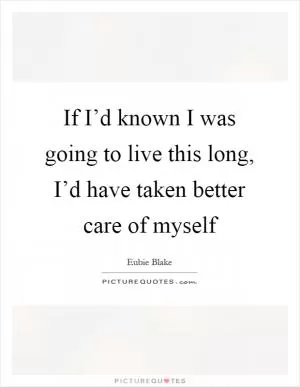 If I’d known I was going to live this long, I’d have taken better care of myself Picture Quote #1