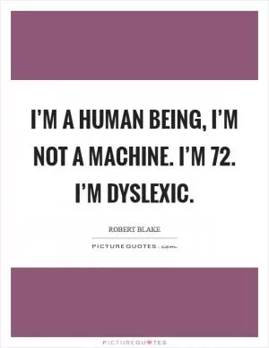 I’m a human being, I’m not a machine. I’m 72. I’m dyslexic Picture Quote #1