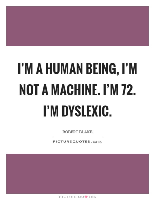 I'm a human being, I'm not a machine. I'm 72. I'm dyslexic Picture Quote #1