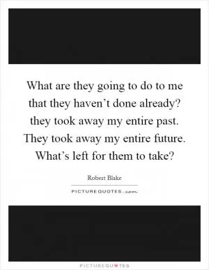 What are they going to do to me that they haven’t done already? they took away my entire past. They took away my entire future. What’s left for them to take? Picture Quote #1