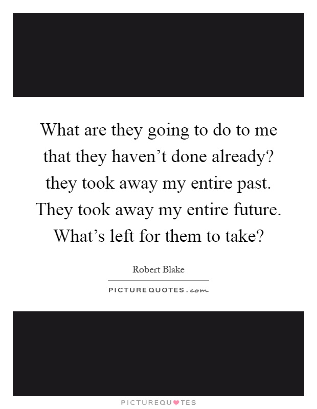 What are they going to do to me that they haven't done already? they took away my entire past. They took away my entire future. What's left for them to take? Picture Quote #1