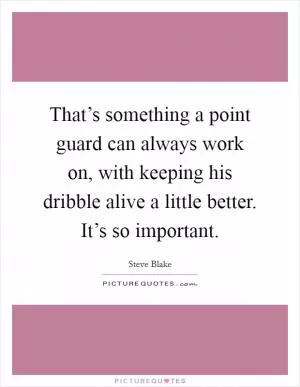 That’s something a point guard can always work on, with keeping his dribble alive a little better. It’s so important Picture Quote #1