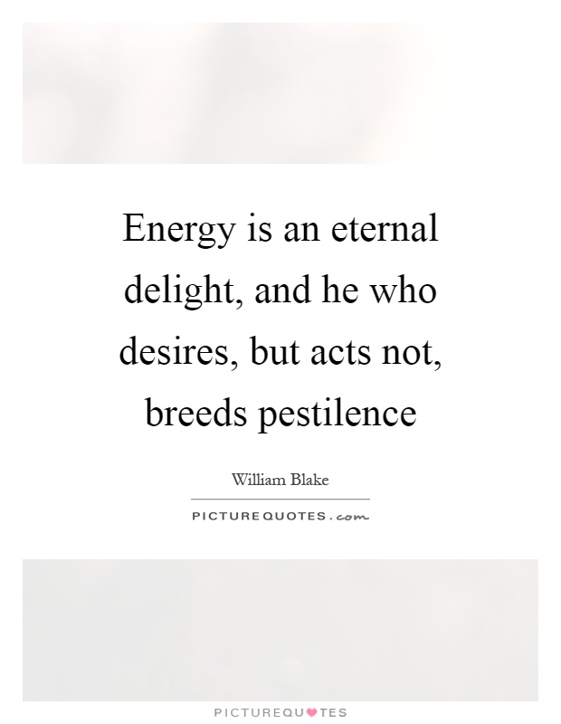 Energy is an eternal delight, and he who desires, but acts not, breeds pestilence Picture Quote #1
