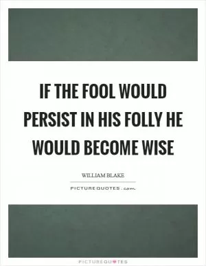 If the fool would persist in his folly he would become wise Picture Quote #1
