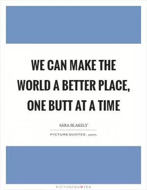 We can make the world a better place, one butt at a time Picture Quote #1