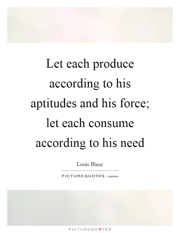 Let each produce according to his aptitudes and his force; let each consume according to his need Picture Quote #1