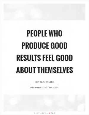 People who produce good results feel good about themselves Picture Quote #1