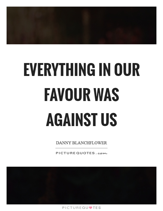 Everything in our favour was against us Picture Quote #1