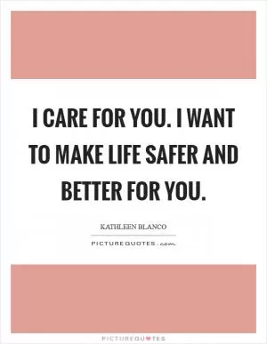 I care for you. I want to make life safer and better for you Picture Quote #1