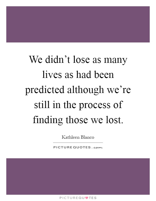 We didn't lose as many lives as had been predicted although we're still in the process of finding those we lost Picture Quote #1
