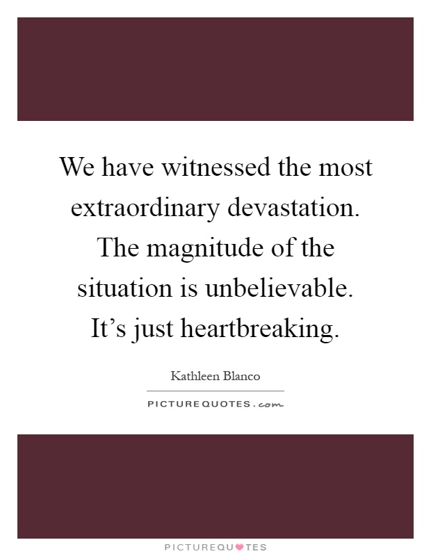 We have witnessed the most extraordinary devastation. The magnitude of the situation is unbelievable. It's just heartbreaking Picture Quote #1