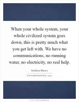 When your whole system, your whole civilized system goes down, this is pretty much what you get left with. We have no communications, no running water, no electricity, no real help Picture Quote #1