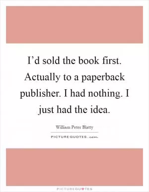 I’d sold the book first. Actually to a paperback publisher. I had nothing. I just had the idea Picture Quote #1