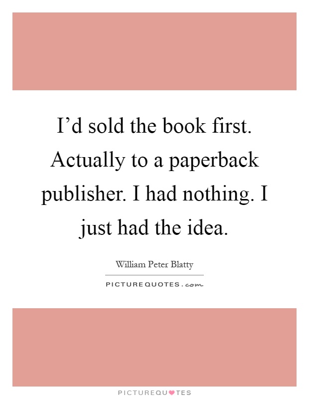 I'd sold the book first. Actually to a paperback publisher. I had nothing. I just had the idea Picture Quote #1