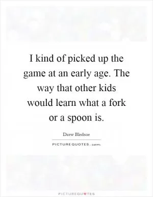 I kind of picked up the game at an early age. The way that other kids would learn what a fork or a spoon is Picture Quote #1