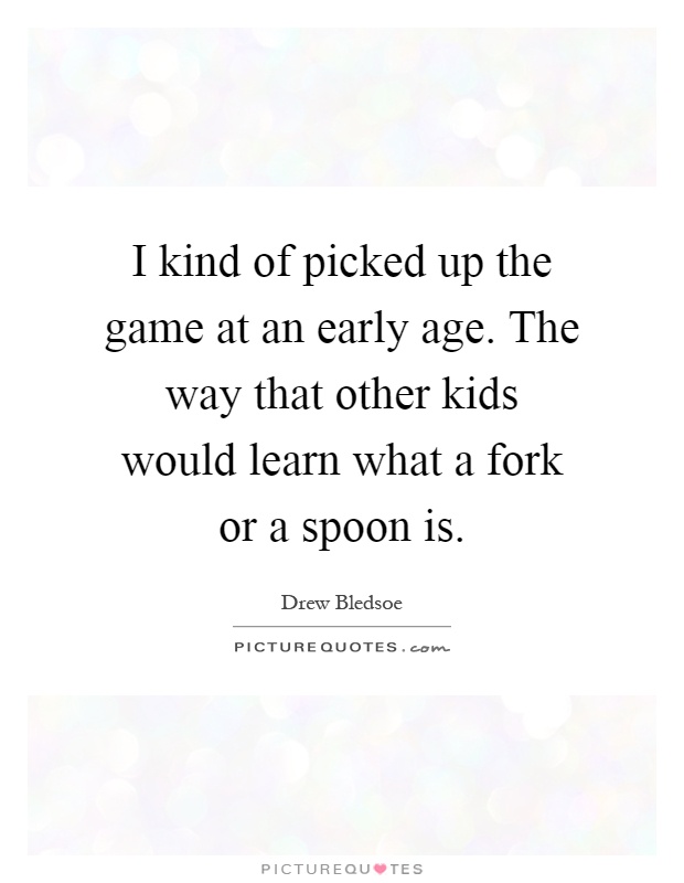 I kind of picked up the game at an early age. The way that other kids would learn what a fork or a spoon is Picture Quote #1