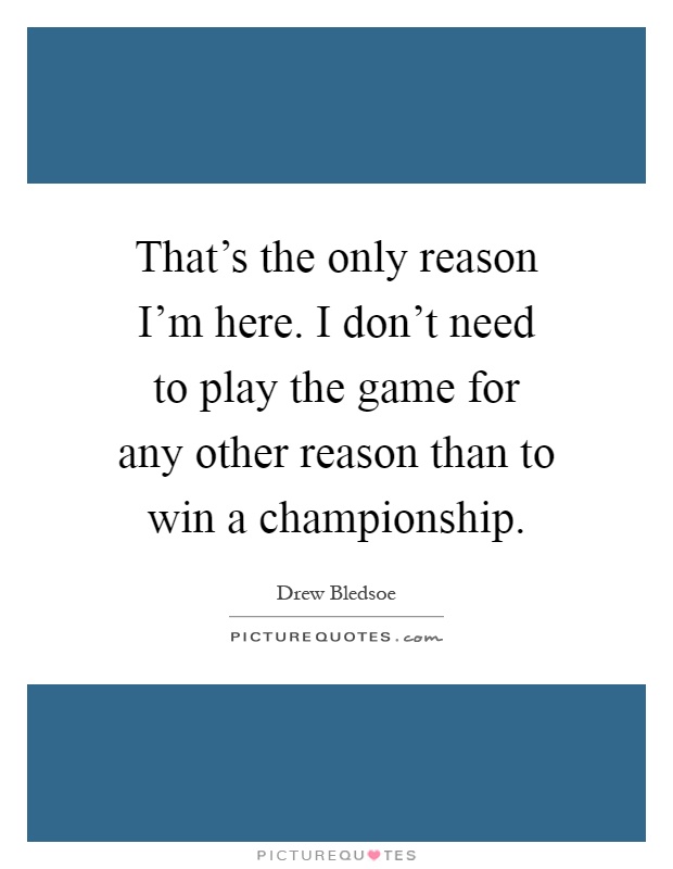 That's the only reason I'm here. I don't need to play the game for any other reason than to win a championship Picture Quote #1