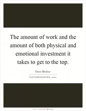 The amount of work and the amount of both physical and emotional investment it takes to get to the top Picture Quote #1