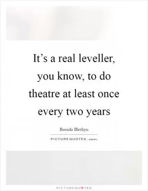 It’s a real leveller, you know, to do theatre at least once every two years Picture Quote #1