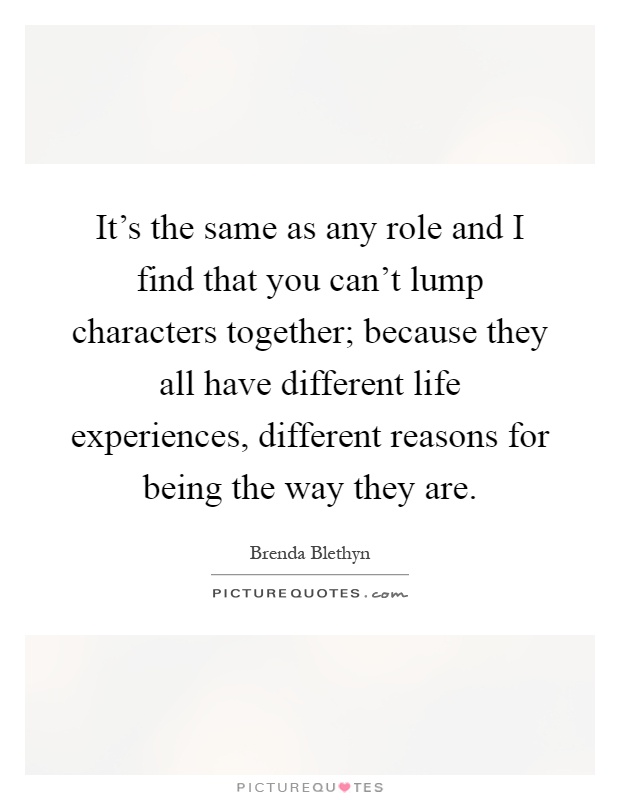 It's the same as any role and I find that you can't lump characters together; because they all have different life experiences, different reasons for being the way they are Picture Quote #1
