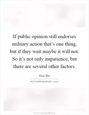 If public opinion still endorses military action that’s one thing, but if they wait maybe it will not. So it’s not only impatience, but there are several other factors Picture Quote #1