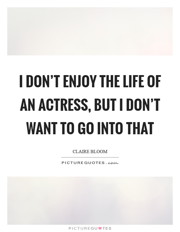 I don't enjoy the life of an actress, but I don't want to go into that Picture Quote #1