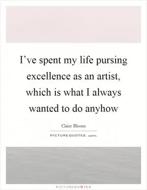 I’ve spent my life pursing excellence as an artist, which is what I always wanted to do anyhow Picture Quote #1