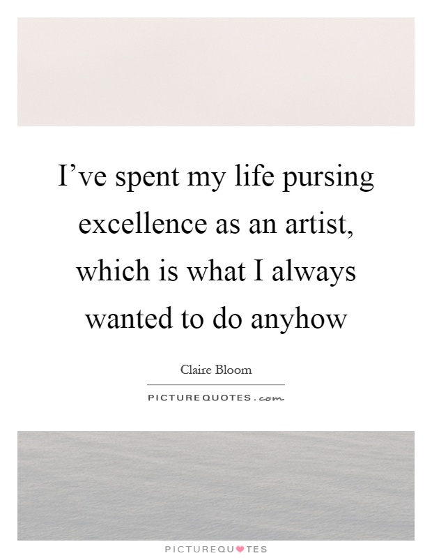 I've spent my life pursing excellence as an artist, which is what I always wanted to do anyhow Picture Quote #1