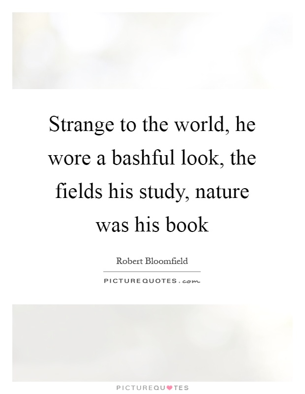 Strange to the world, he wore a bashful look, the fields his study, nature was his book Picture Quote #1