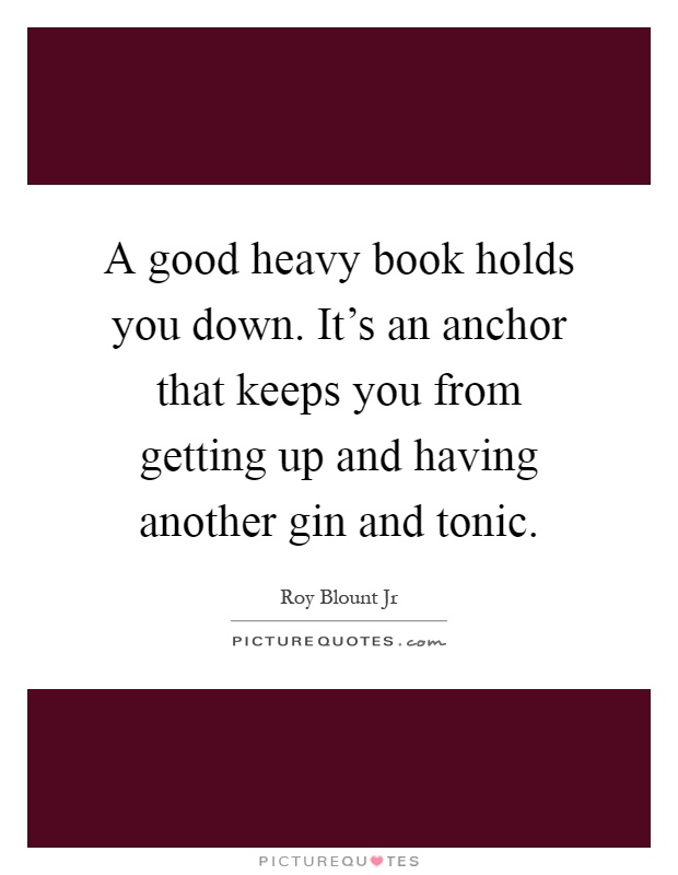 A good heavy book holds you down. It's an anchor that keeps you from getting up and having another gin and tonic Picture Quote #1