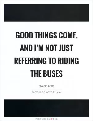 Good things come, and I’m not just referring to riding the buses Picture Quote #1
