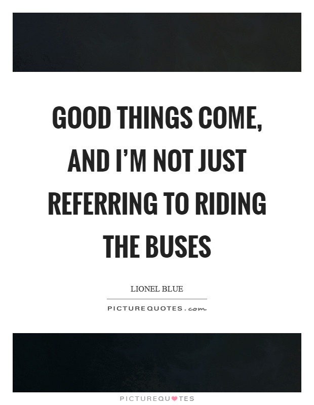 Good things come, and I'm not just referring to riding the buses Picture Quote #1