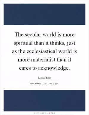 The secular world is more spiritual than it thinks, just as the ecclesiastical world is more materialist than it cares to acknowledge Picture Quote #1