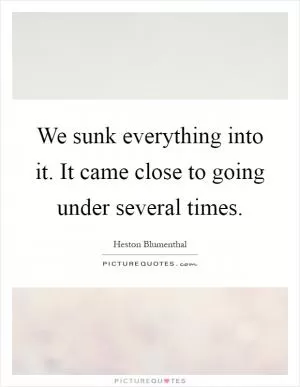 We sunk everything into it. It came close to going under several times Picture Quote #1