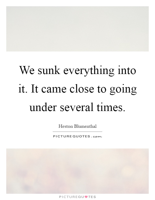 We sunk everything into it. It came close to going under several times Picture Quote #1