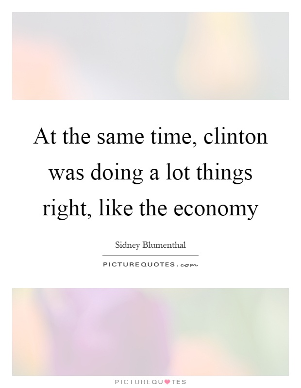 At the same time, clinton was doing a lot things right, like the economy Picture Quote #1