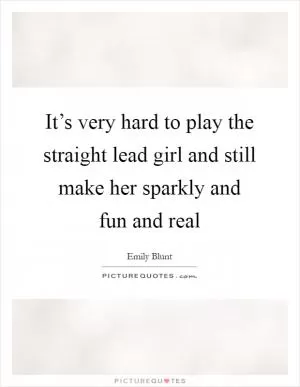 It’s very hard to play the straight lead girl and still make her sparkly and fun and real Picture Quote #1