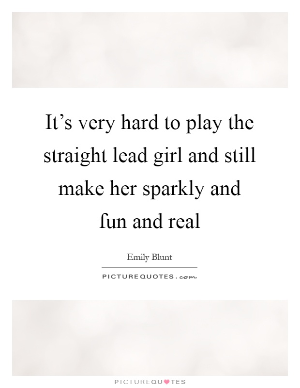 It's very hard to play the straight lead girl and still make her sparkly and fun and real Picture Quote #1