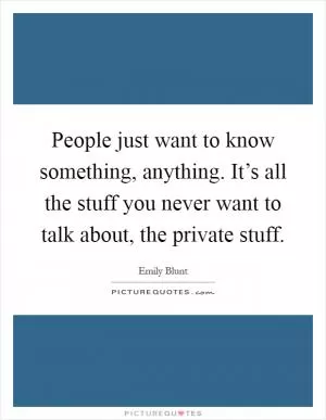 People just want to know something, anything. It’s all the stuff you never want to talk about, the private stuff Picture Quote #1