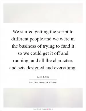 We started getting the script to different people and we were in the business of trying to fund it so we could get it off and running, and all the characters and sets designed and everything Picture Quote #1