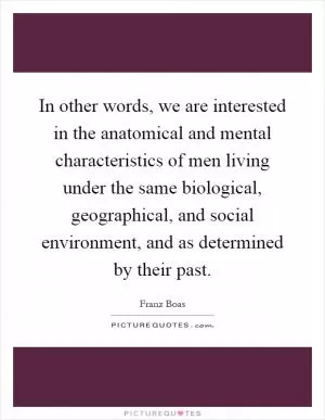 In other words, we are interested in the anatomical and mental characteristics of men living under the same biological, geographical, and social environment, and as determined by their past Picture Quote #1