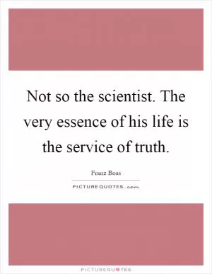 Not so the scientist. The very essence of his life is the service of truth Picture Quote #1