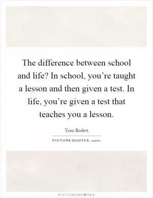 The difference between school and life? In school, you’re taught a lesson and then given a test. In life, you’re given a test that teaches you a lesson Picture Quote #1