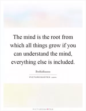 The mind is the root from which all things grow if you can understand the mind, everything else is included Picture Quote #1