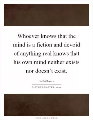 Whoever knows that the mind is a fiction and devoid of anything real knows that his own mind neither exists nor doesn’t exist Picture Quote #1