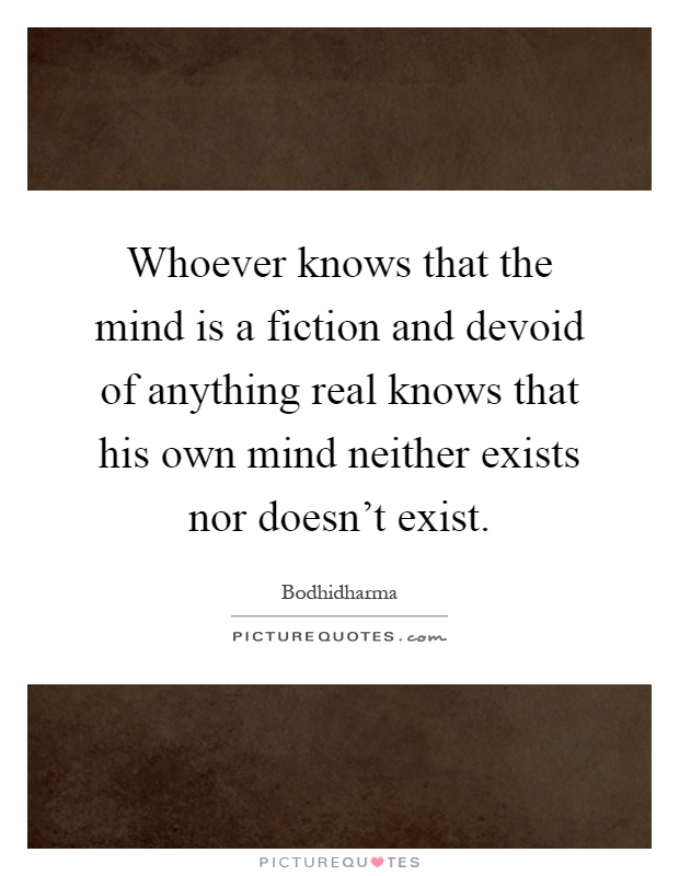 Whoever knows that the mind is a fiction and devoid of anything real knows that his own mind neither exists nor doesn't exist Picture Quote #1